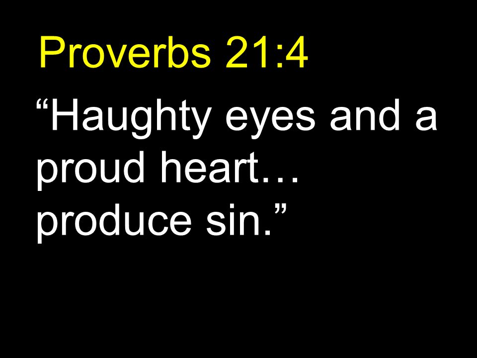 Proverbs 21:4 Haughty eyes and a proud heart… produce sin.
