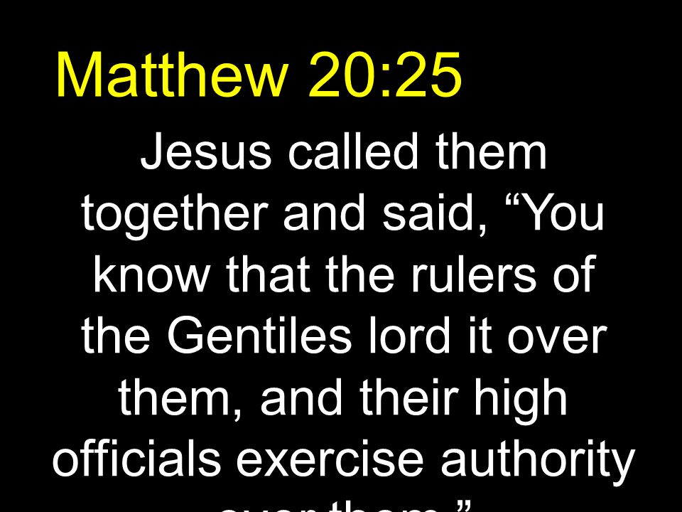 Matthew 20:25 Jesus called them together and said, You know that the rulers of the Gentiles lord it over them, and their high officials exercise authority over them.