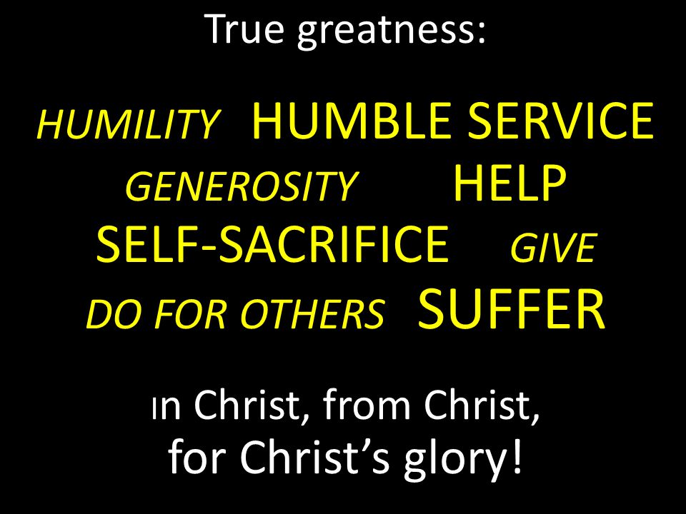 True greatness: HUMILITY HUMBLE SERVICE GENEROSITY HELP SELF-SACRIFICE GIVE DO FOR OTHERS SUFFER I n Christ, from Christ, for Christ’s glory!
