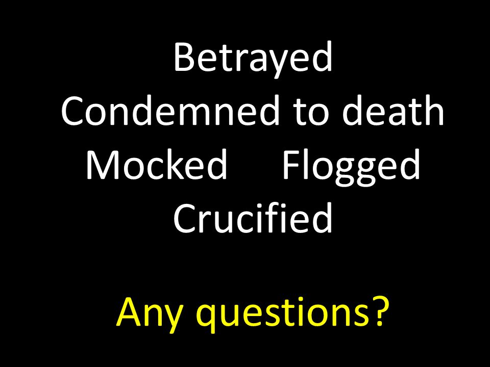 Betrayed Condemned to death Mocked Flogged Crucified Any questions