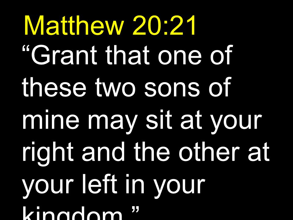 Matthew 20:21 Grant that one of these two sons of mine may sit at your right and the other at your left in your kingdom.