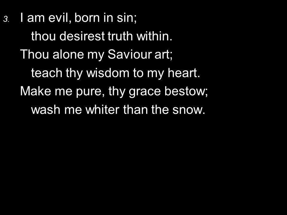 3. I am evil, born in sin; thou desirest truth within.