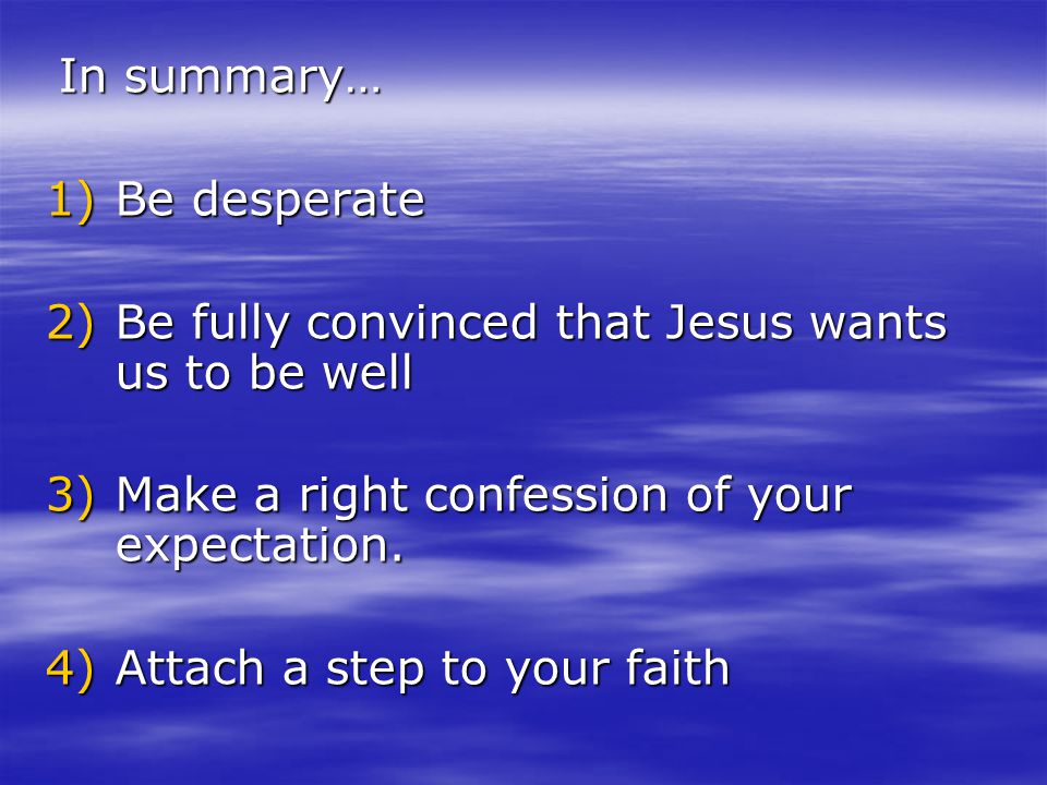 In summary… In summary… 1)Be desperate 2)Be fully convinced that Jesus wants us to be well 3)Make a right confession of your expectation.