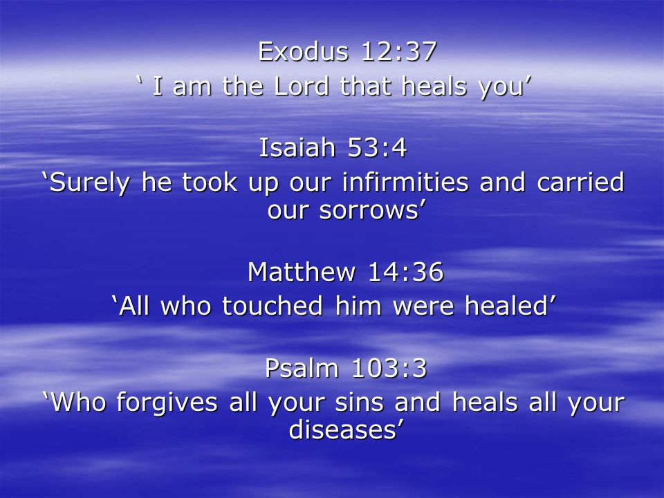 Exodus 12:37 Exodus 12:37 ‘ I am the Lord that heals you’ Isaiah 53:4 ‘Surely he took up our infirmities and carried our sorrows’ Matthew 14:36 ‘All who touched him were healed’ Psalm 103:3 ‘Who forgives all your sins and heals all your diseases’
