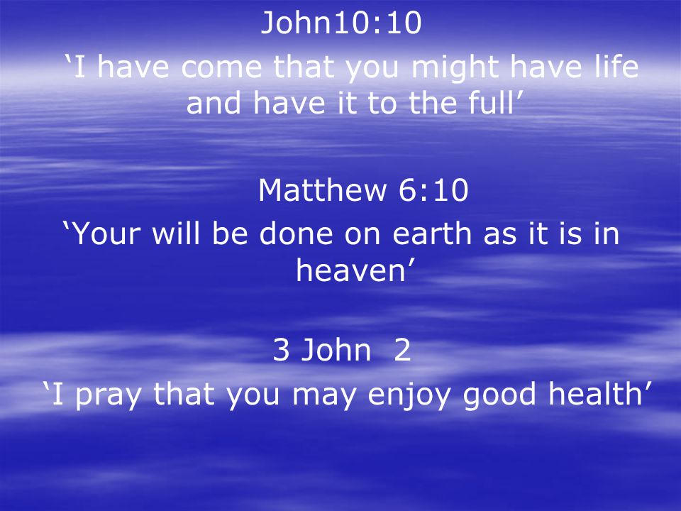 John10:10 ‘I have come that you might have life and have it to the full’ Matthew 6:10 ‘Your will be done on earth as it is in heaven’ 3 John 2 ‘I pray that you may enjoy good health’