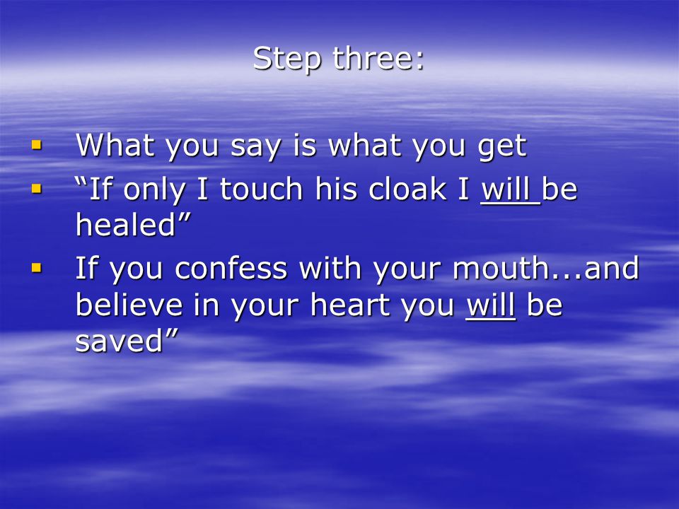 Step three:  What you say is what you get  If only I touch his cloak I will be healed  If you confess with your mouth...and believe in your heart you will be saved