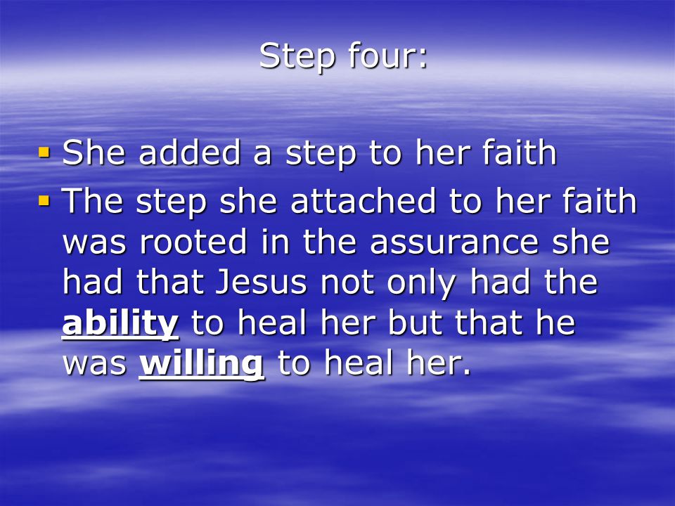 Step four:  She added a step to her faith  The step she attached to her faith was rooted in the assurance she had that Jesus not only had the ability to heal her but that he was willing to heal her.