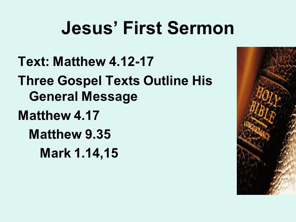 Jesus’ First Sermon Text: Matthew Three Gospel Texts Outline His General Message Matthew 4.17 Matthew 9.35 Mark 1.14,15