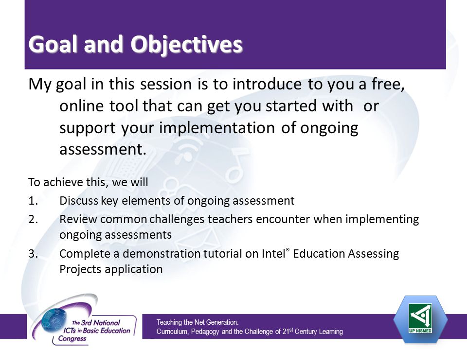 Teaching the Net Generation: Curriculum, Pedagogy and the Challenge of 21 st Century Learning Goal and Objectives My goal in this session is to introduce to you a free, online tool that can get you started with or support your implementation of ongoing assessment.