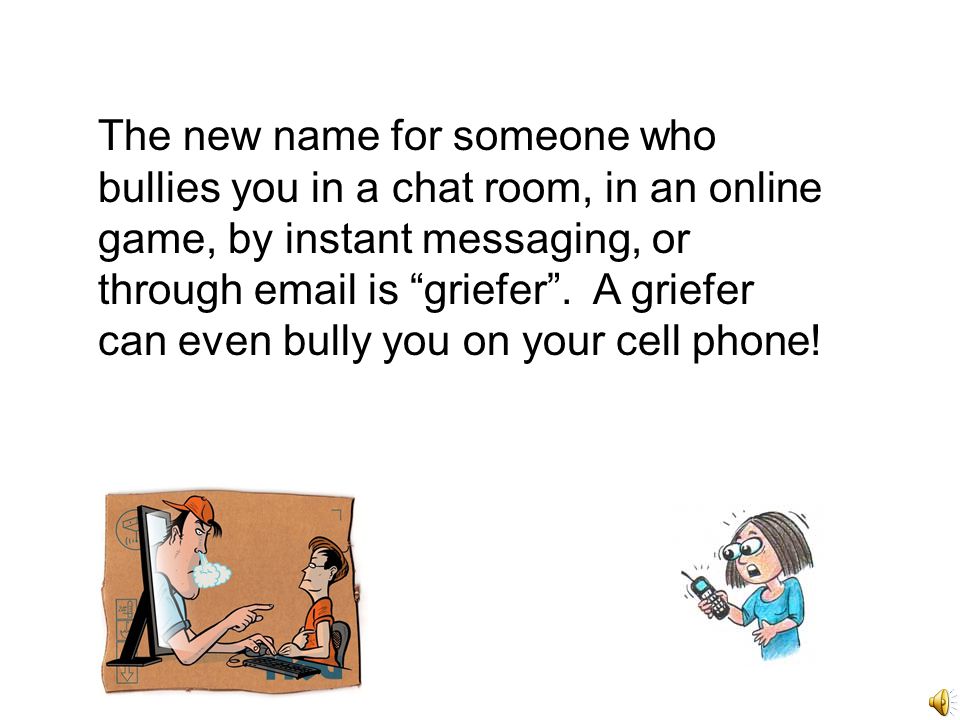 The new name for someone who bullies you in a chat room, in an online game, by instant messaging, or through  is griefer .