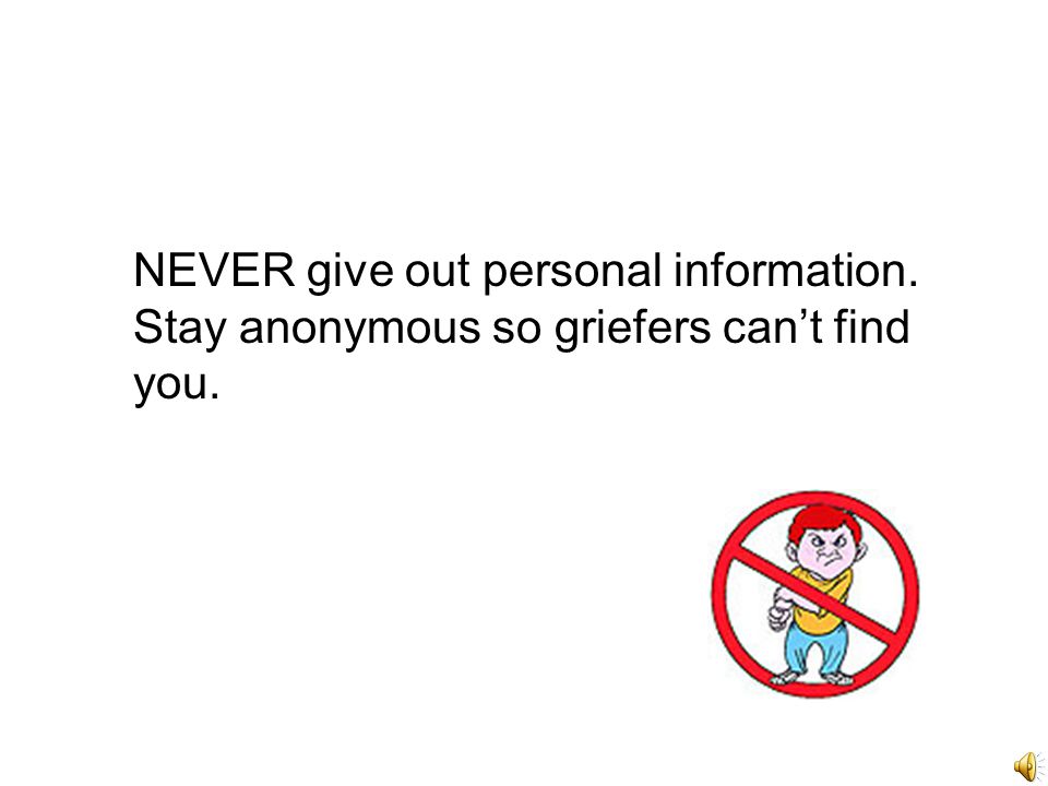 NEVER give out personal information. Stay anonymous so griefers can’t find you.