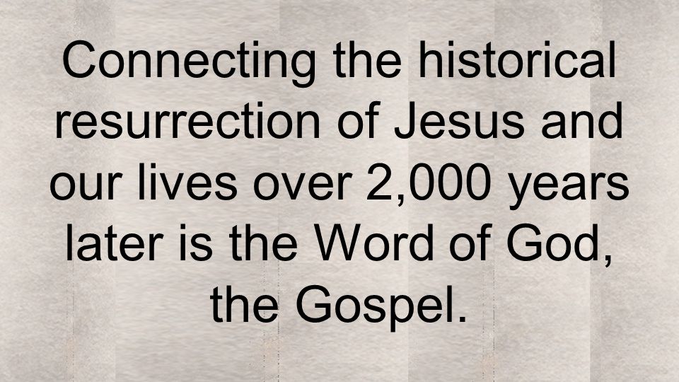 Connecting the historical resurrection of Jesus and our lives over 2,000 years later is the Word of God, the Gospel.
