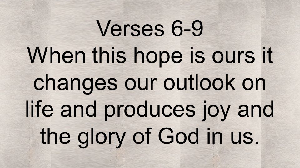 Verses 6-9 When this hope is ours it changes our outlook on life and produces joy and the glory of God in us.