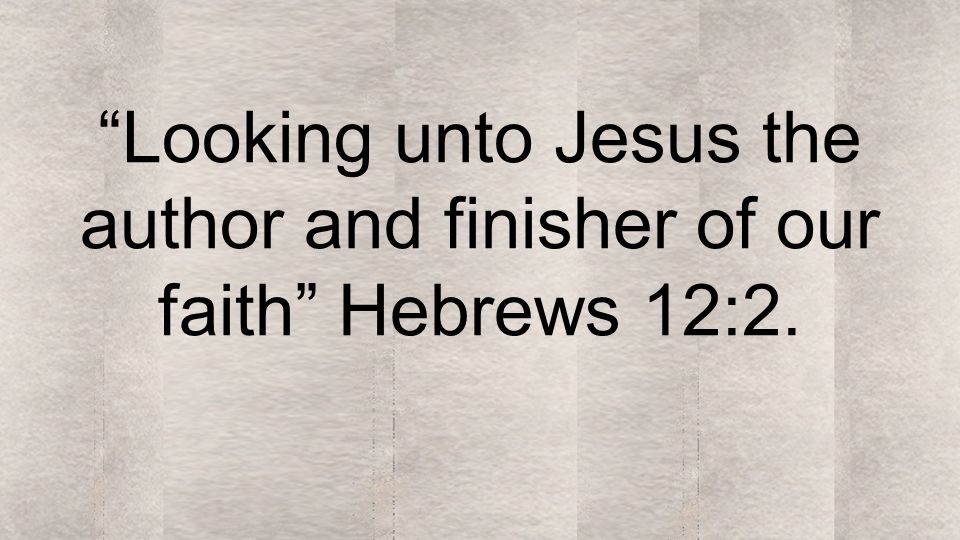 Looking unto Jesus the author and finisher of our faith Hebrews 12:2.