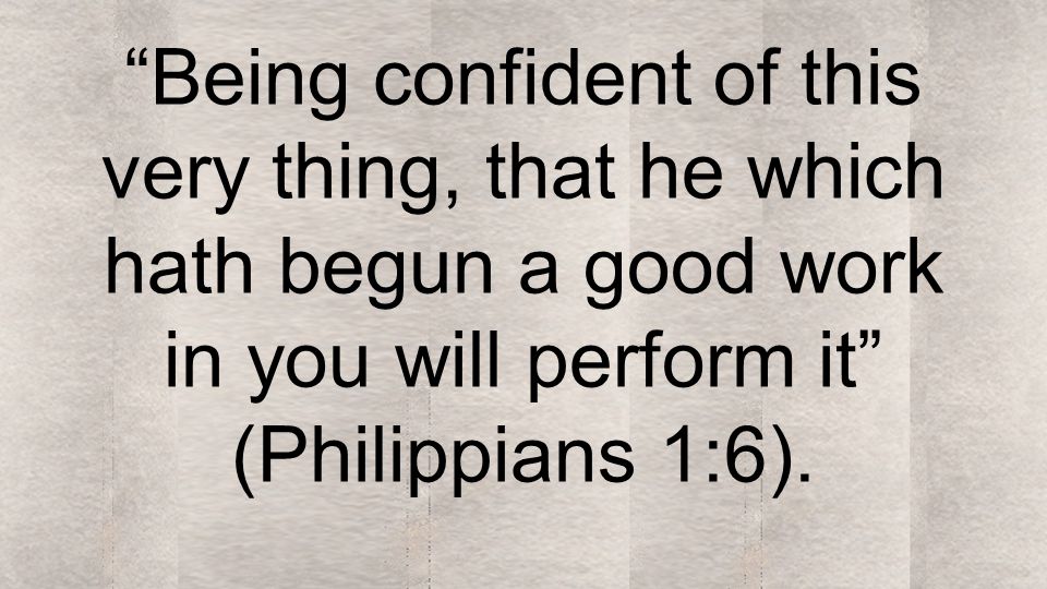 Being confident of this very thing, that he which hath begun a good work in you will perform it (Philippians 1:6).