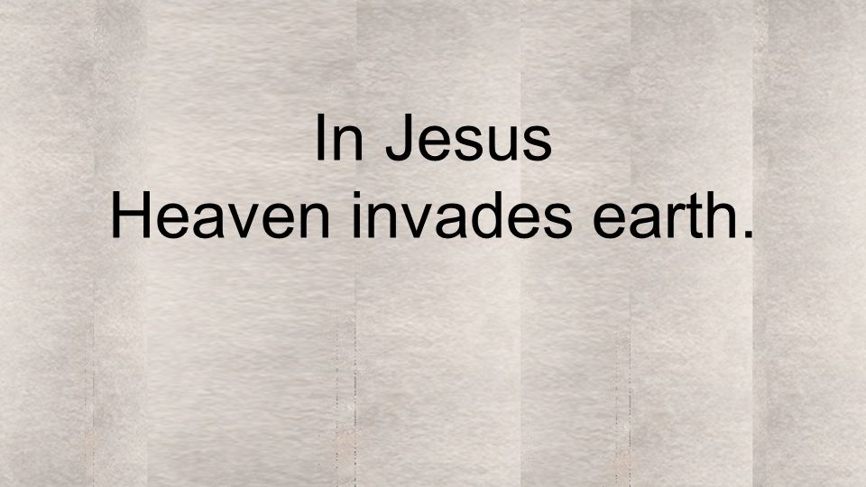 In Jesus Heaven invades earth.