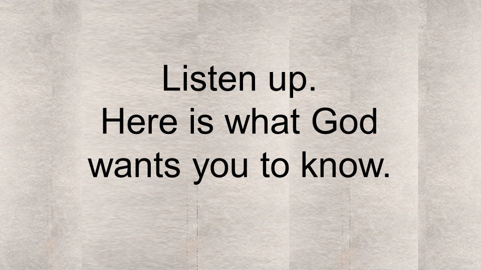 Listen up. Here is what God wants you to know.
