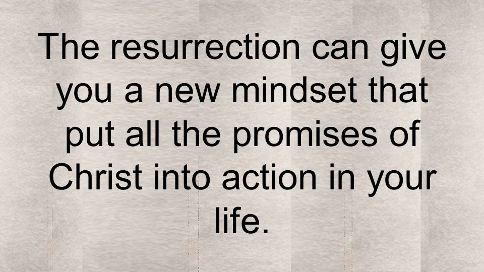 The resurrection can give you a new mindset that put all the promises of Christ into action in your life.