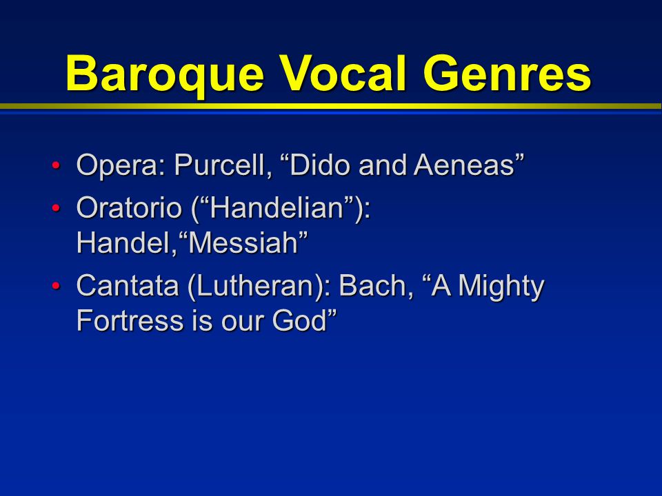 Baroque Vocal Genres Opera: Purcell, Dido and Aeneas Opera: Purcell, Dido and Aeneas Oratorio ( Handelian ): Handel, Messiah Oratorio ( Handelian ): Handel, Messiah Cantata (Lutheran): Bach, A Mighty Fortress is our God Cantata (Lutheran): Bach, A Mighty Fortress is our God