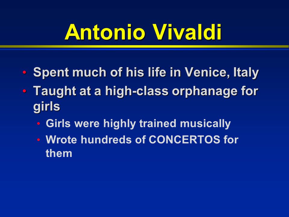 Antonio Vivaldi Spent much of his life in Venice, Italy Spent much of his life in Venice, Italy Taught at a high-class orphanage for girls Taught at a high-class orphanage for girls Girls were highly trained musically Wrote hundreds of CONCERTOS for them