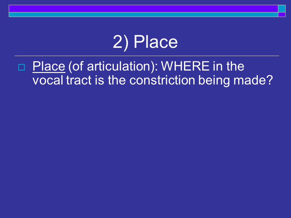 2) Place  Place (of articulation): WHERE in the vocal tract is the constriction being made