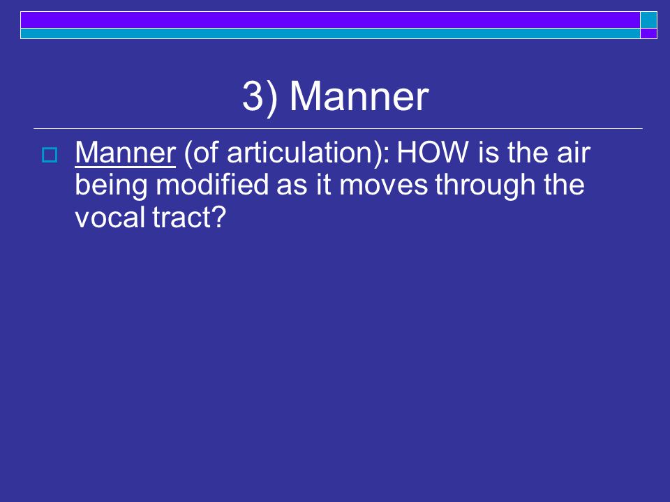 3) Manner  Manner (of articulation): HOW is the air being modified as it moves through the vocal tract