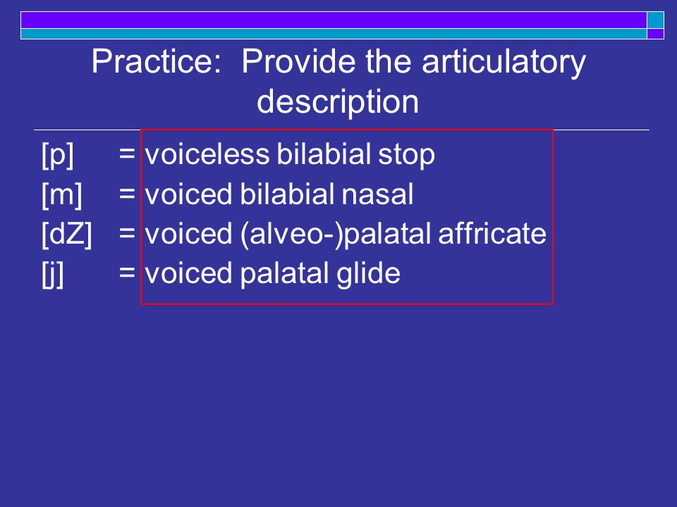 Practice: Provide the articulatory description [p] [m] [dZ] [j] = voiceless bilabial stop = voiced bilabial nasal = voiced (alveo-)palatal affricate = voiced palatal glide