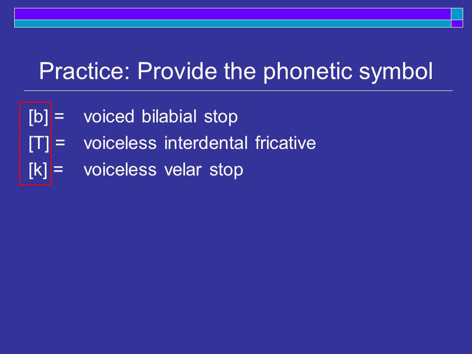 Practice: Provide the phonetic symbol voiced bilabial stop voiceless interdental fricative voiceless velar stop [b] = [T] = [k] =