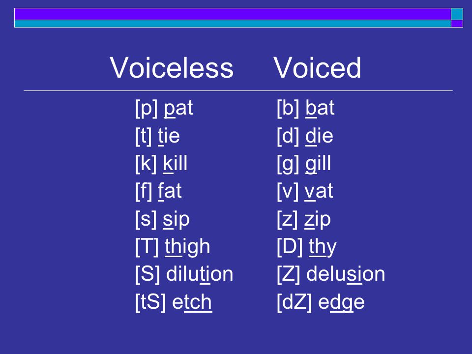 [p] pat[b] bat [t] tie[d] die [k] kill[g] gill [f] fat[v] vat [s] sip[z] zip [T] thigh[D] thy [S] dilution[Z] delusion [tS] etch[dZ] edge Voiceless Voiced