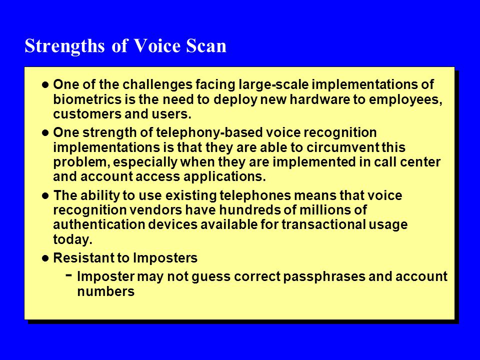 Strengths of Voice Scan l One of the challenges facing large-scale implementations of biometrics is the need to deploy new hardware to employees, customers and users.