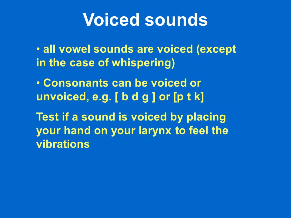 all vowel sounds are voiced (except in the case of whispering) Consonants can be voiced or unvoiced, e.g.