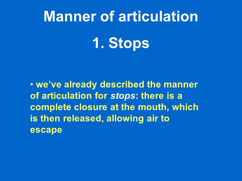 we’ve already described the manner of articulation for stops: there is a complete closure at the mouth, which is then released, allowing air to escape Manner of articulation 1.