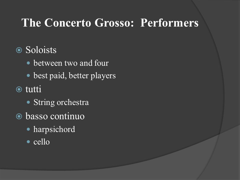The Concerto Grosso: Performers  Soloists between two and four best paid, better players  tutti String orchestra  basso continuo harpsichord cello