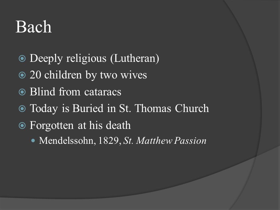 Bach  Deeply religious (Lutheran)  20 children by two wives  Blind from cataracs  Today is Buried in St.
