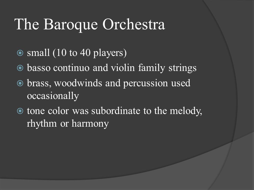 The Baroque Orchestra  small (10 to 40 players)  basso continuo and violin family strings  brass, woodwinds and percussion used occasionally  tone color was subordinate to the melody, rhythm or harmony