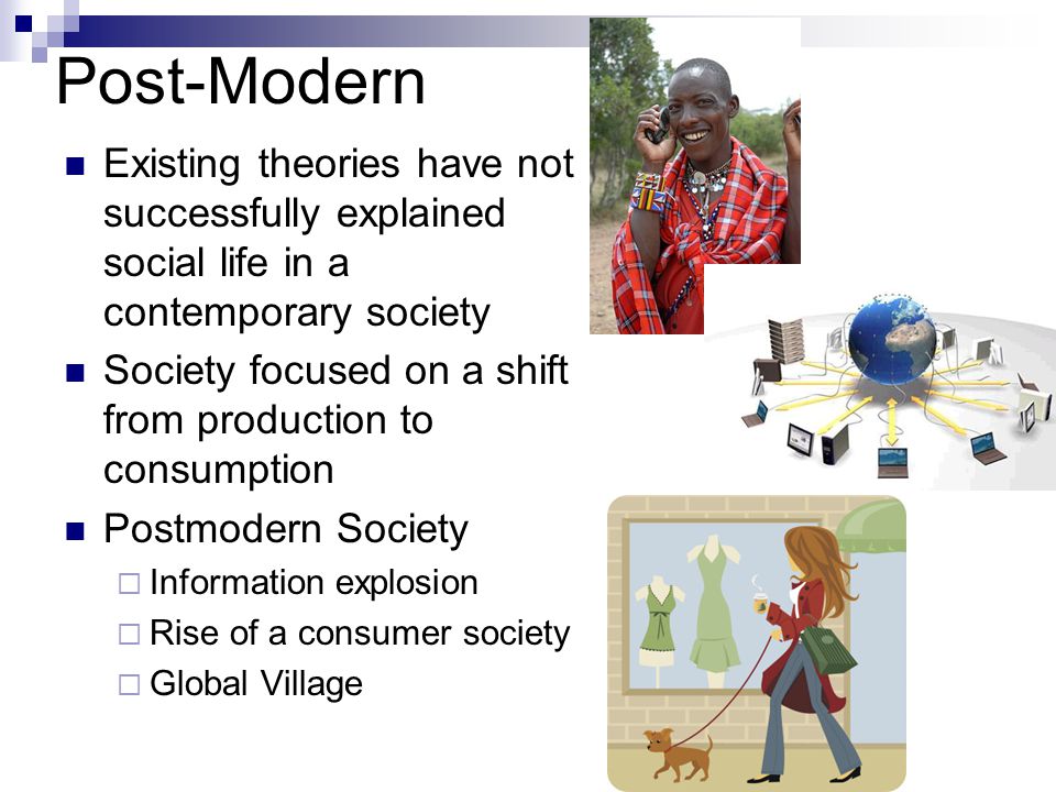 Post-Modern Existing theories have not successfully explained social life in a contemporary society Society focused on a shift from production to consumption Postmodern Society  Information explosion  Rise of a consumer society  Global Village