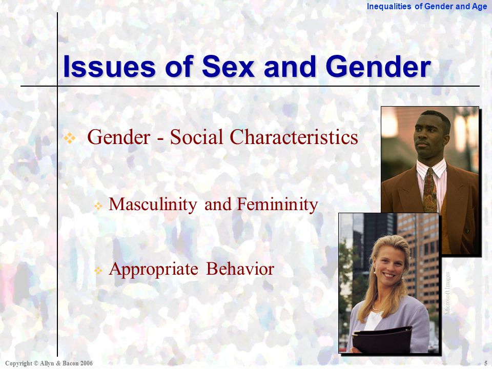 Inequalities of Gender and Age Copyright © Allyn & Bacon  Gender - Social Characteristics  Masculinity and Femininity  Appropriate Behavior Issues of Sex and Gender Microsoft Images