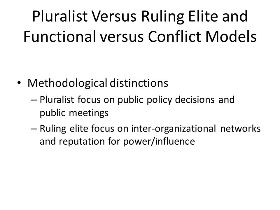 Pluralist Versus Ruling Elite and Functional versus Conflict Models Methodological distinctions – Pluralist focus on public policy decisions and public meetings – Ruling elite focus on inter-organizational networks and reputation for power/influence