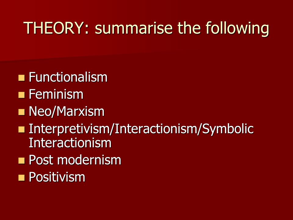 THEORY: summarise the following Functionalism Functionalism Feminism Feminism Neo/Marxism Neo/Marxism Interpretivism/Interactionism/Symbolic Interactionism Interpretivism/Interactionism/Symbolic Interactionism Post modernism Post modernism Positivism Positivism