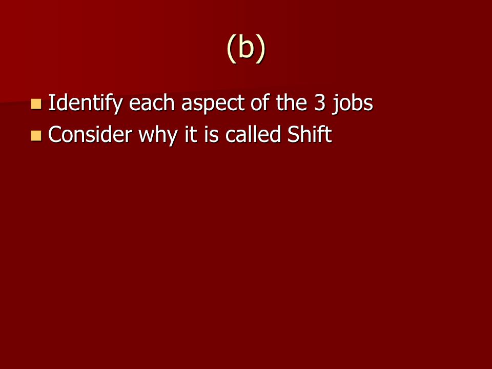 (b) Identify each aspect of the 3 jobs Identify each aspect of the 3 jobs Consider why it is called Shift Consider why it is called Shift