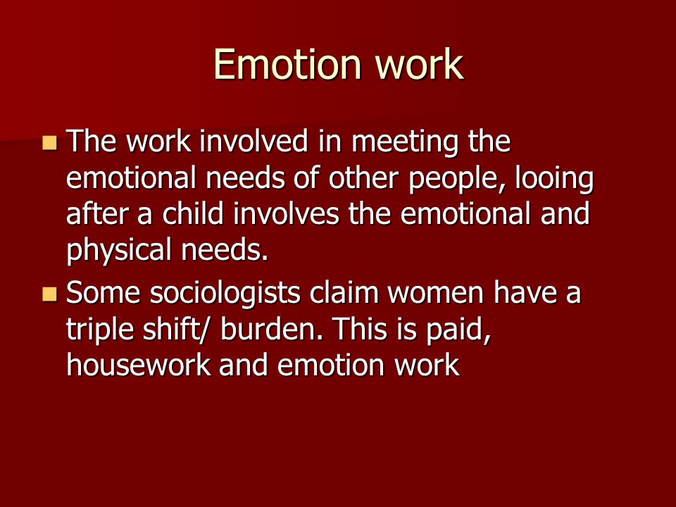 Emotion work The work involved in meeting the emotional needs of other people, looing after a child involves the emotional and physical needs.