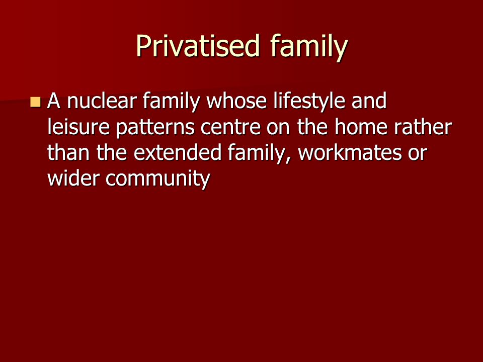 Privatised family A nuclear family whose lifestyle and leisure patterns centre on the home rather than the extended family, workmates or wider community A nuclear family whose lifestyle and leisure patterns centre on the home rather than the extended family, workmates or wider community