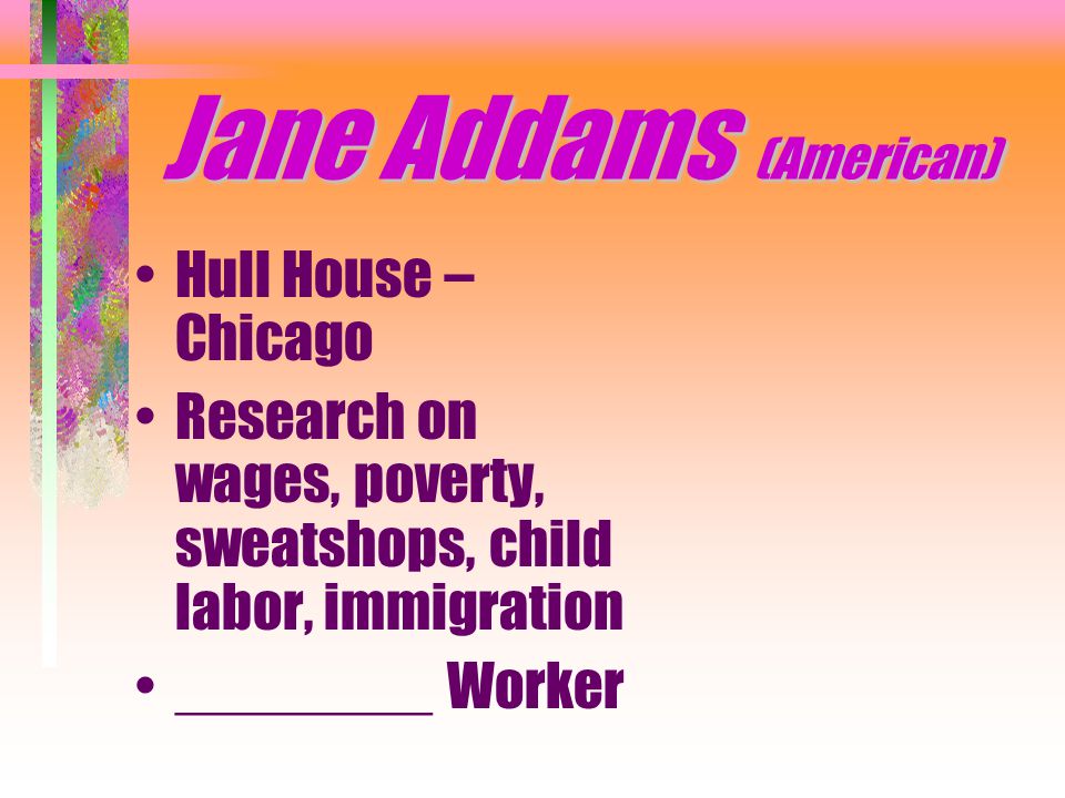 Jane Addams (American) Hull House – Chicago Research on wages, poverty, sweatshops, child labor, immigration ________ Worker
