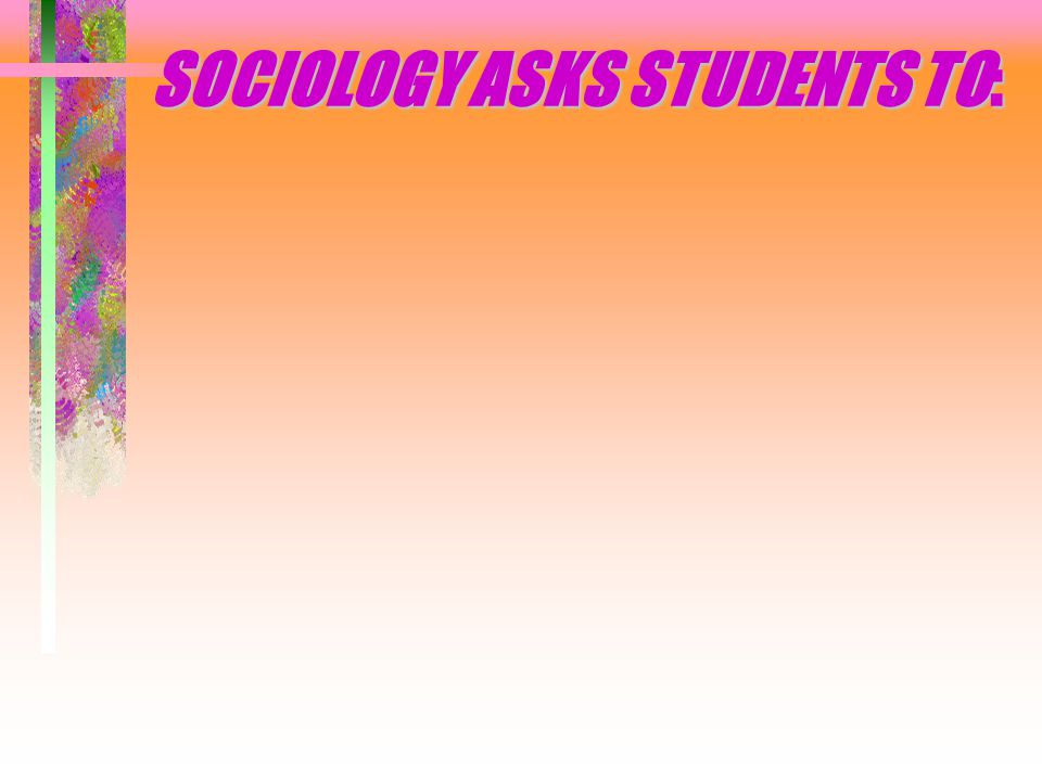 SOCIOLOGY ASKS STUDENTS TO: