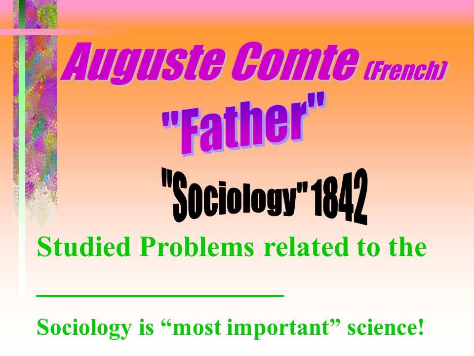 Auguste Comte (French) Studied Problems related to the _________________ Sociology is most important science!