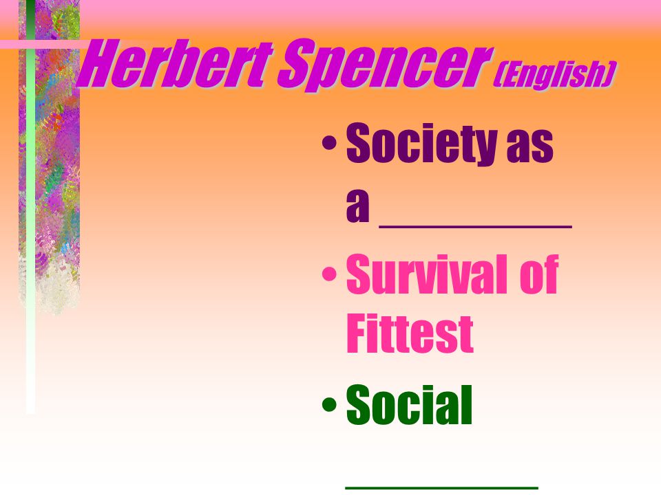 Herbert Spencer (English) Society as a _______ Survival of Fittest Social _______