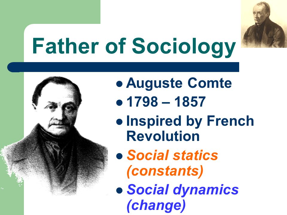 Father of Sociology Auguste Comte 1798 – 1857 Inspired by French Revolution Social statics (constants) Social dynamics (change)