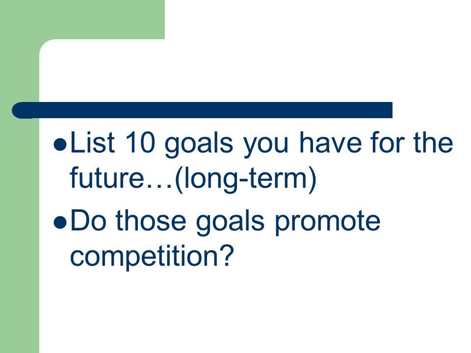 List 10 goals you have for the future…(long-term) Do those goals promote competition