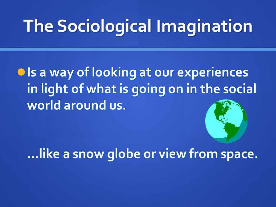 The Sociological Imagination Is a way of looking at our experiences in light of what is going on in the social world around us.