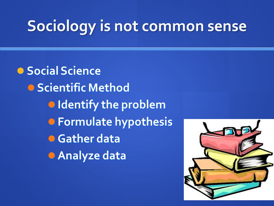 Sociology is not common sense Social Science Social Science Scientific Method Scientific Method Identify the problem Identify the problem Formulate hypothesis Formulate hypothesis Gather data Gather data Analyze data Analyze data